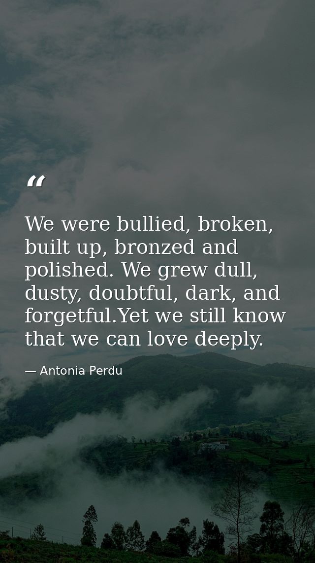 We were bullied, broken, built up, bronzed and polished. We grew dull, dusty, doubtful, dark, and forgetful.Yet we still — Antonia Perdu