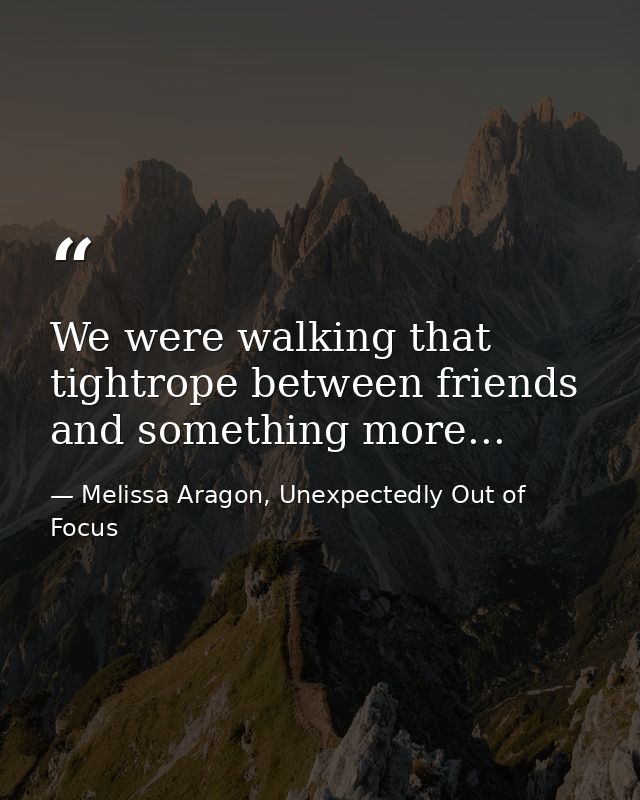 We were walking that tightrope between friends and something more... — Melissa Aragon, Unexpectedly Out of Focus