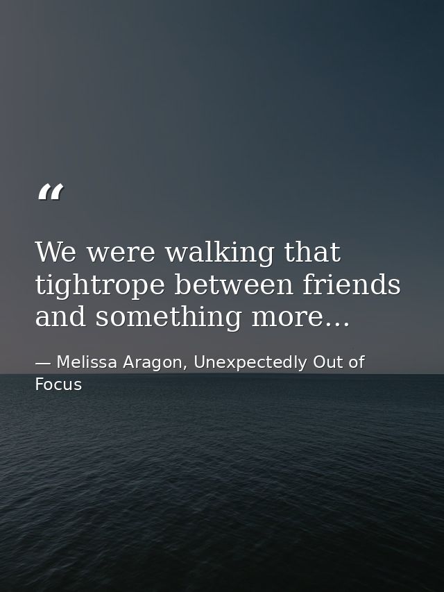 We were walking that tightrope between friends and something more... — Melissa Aragon, Unexpectedly Out of Focus