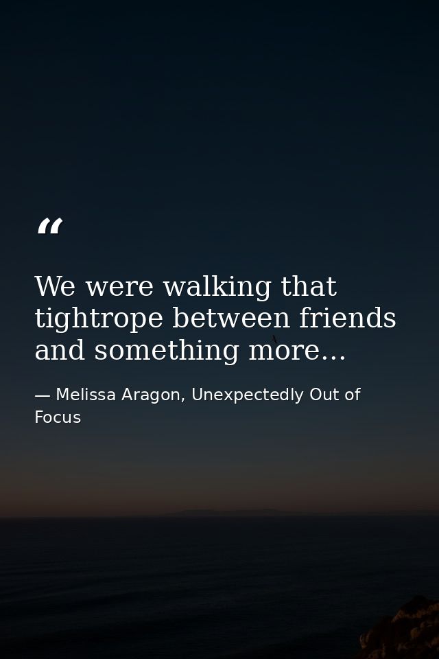 We were walking that tightrope between friends and something more... — Melissa Aragon, Unexpectedly Out of Focus