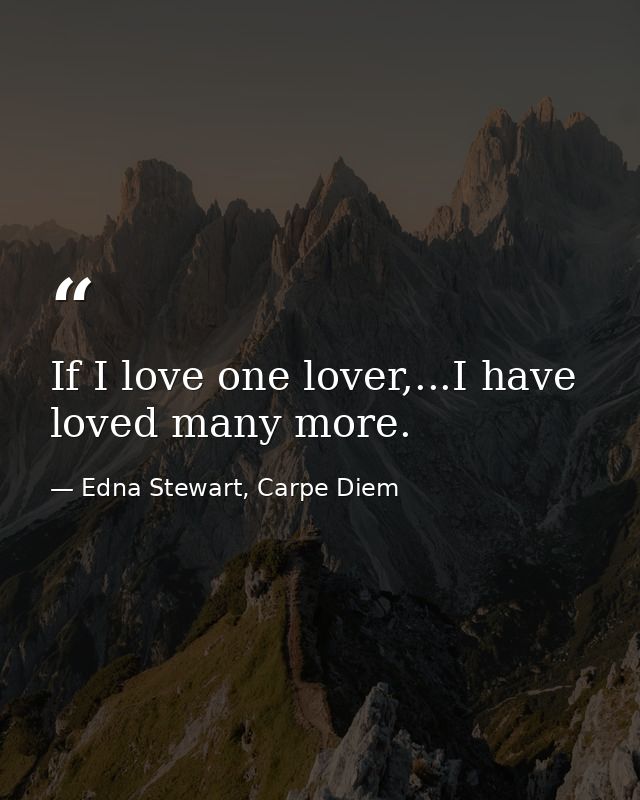 If I love one lover,...I have loved many more. — Edna Stewart, Carpe Diem