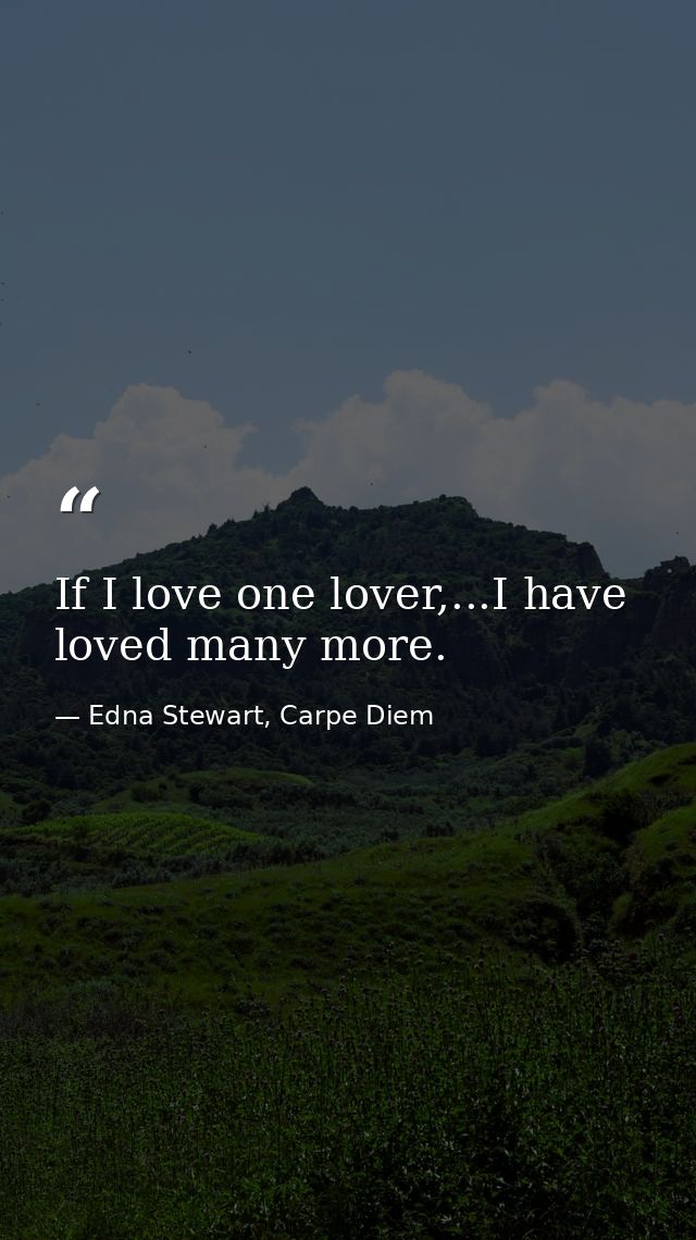 If I love one lover,...I have loved many more. — Edna Stewart, Carpe Diem