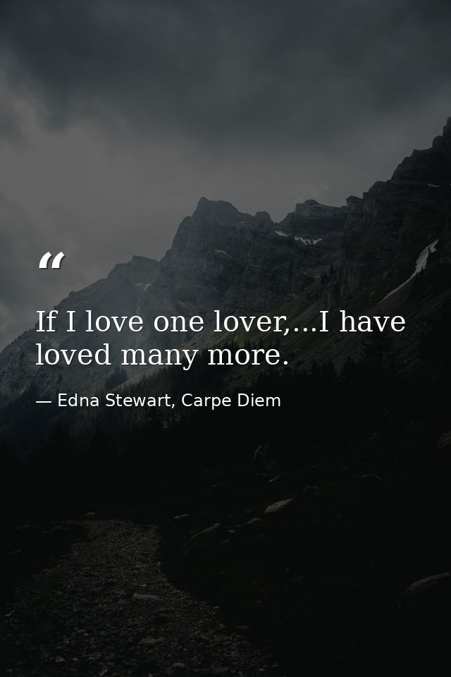 If I love one lover,...I have loved many more. — Edna Stewart, Carpe Diem