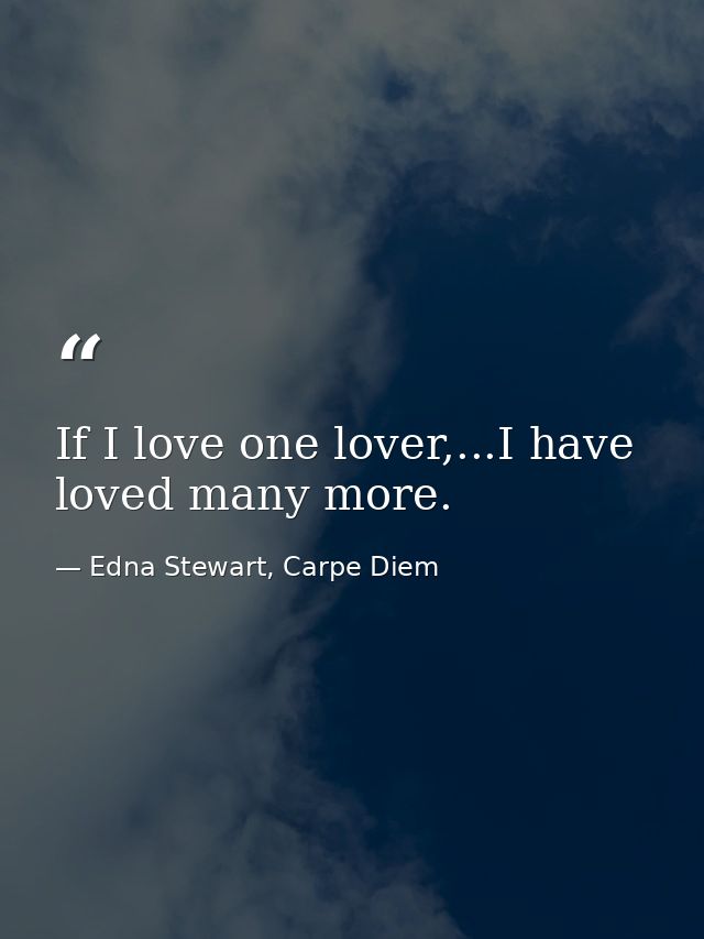 If I love one lover,...I have loved many more. — Edna Stewart, Carpe Diem
