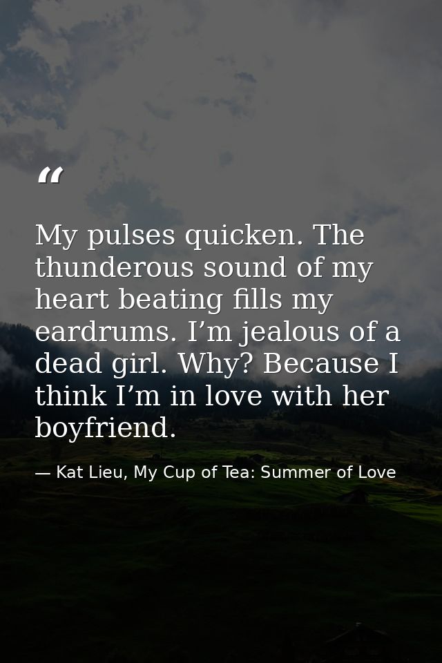 My pulses quicken. The thunderous sound of my heart beating fills my eardrums. I’m jealous of a dead girl. Why? Because  — Kat Lieu, My Cup of Tea: Summer of Love