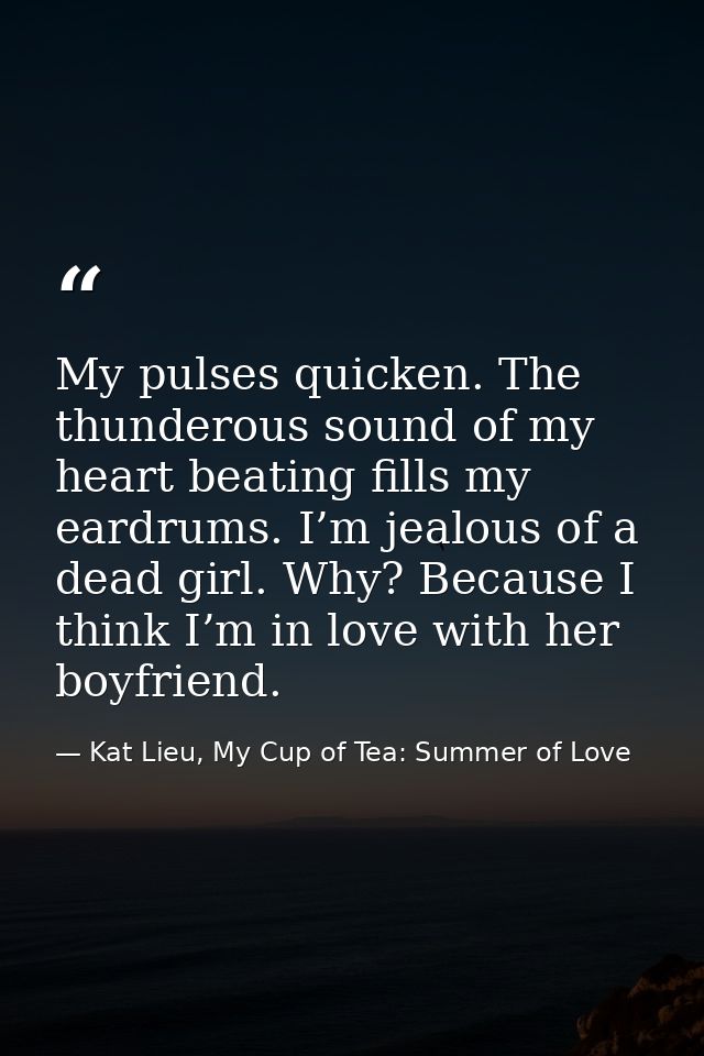 My pulses quicken. The thunderous sound of my heart beating fills my eardrums. I’m jealous of a dead girl. Why? Because  — Kat Lieu, My Cup of Tea: Summer of Love