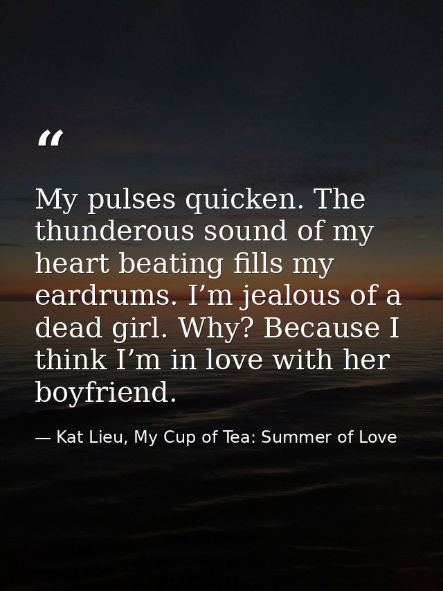 My pulses quicken. The thunderous sound of my heart beating fills my eardrums. I’m jealous of a dead girl. Why? Because  — Kat Lieu, My Cup of Tea: Summer of Love
