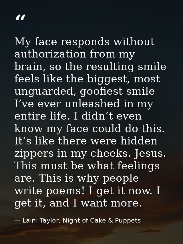 My face responds without authorization from my brain, so the resulting smile feels like the biggest, most unguarded, goo — Laini Taylor, Night of Cake & Puppets