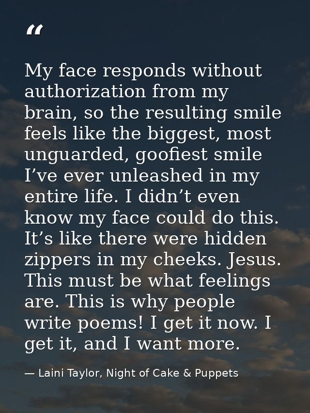My face responds without authorization from my brain, so the resulting smile feels like the biggest, most unguarded, goo — Laini Taylor, Night of Cake & Puppets