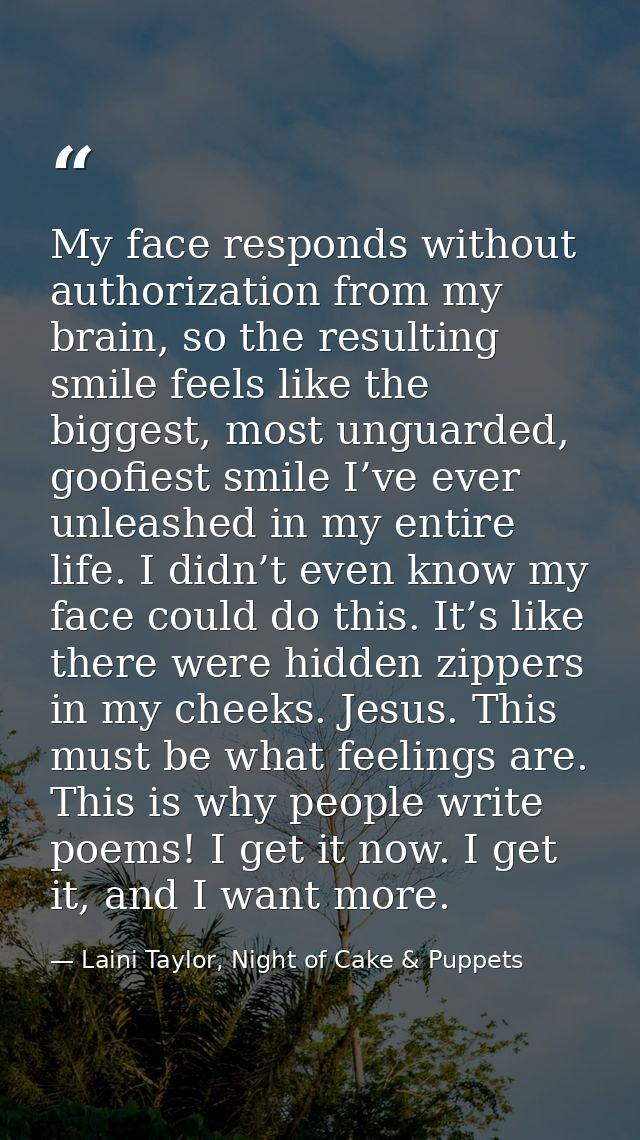 My face responds without authorization from my brain, so the resulting smile feels like the biggest, most unguarded, goo — Laini Taylor, Night of Cake & Puppets