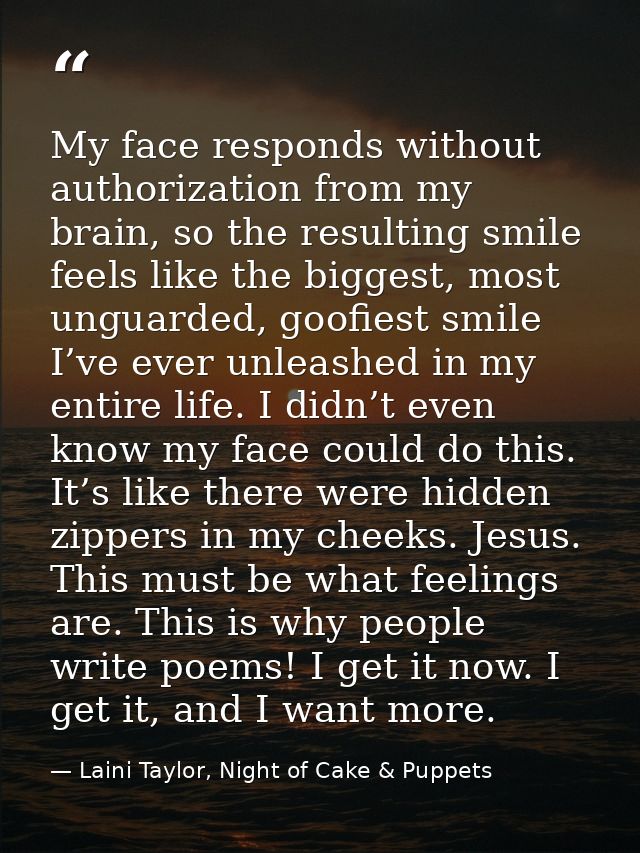 My face responds without authorization from my brain, so the resulting smile feels like the biggest, most unguarded, goo — Laini Taylor, Night of Cake & Puppets