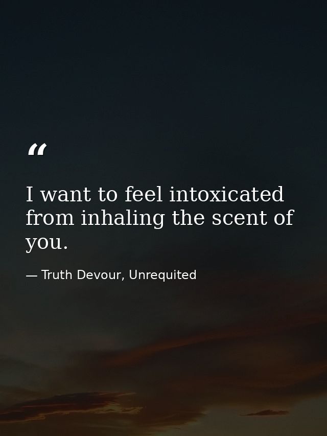 I want to feel intoxicated from inhaling the scent of you. — Truth Devour, Unrequited
