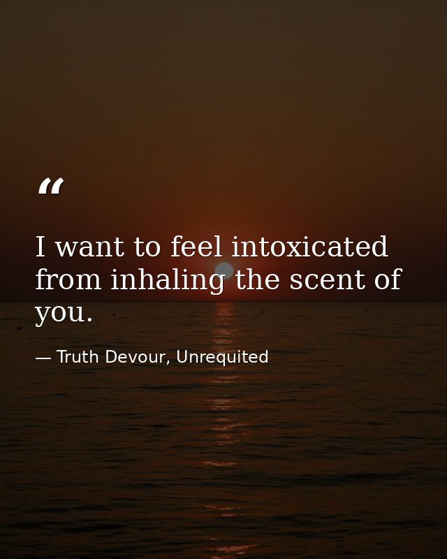 I want to feel intoxicated from inhaling the scent of you. — Truth Devour, Unrequited