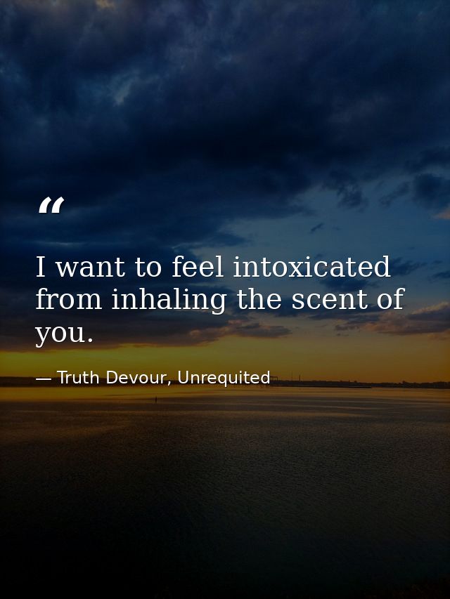 I want to feel intoxicated from inhaling the scent of you. — Truth Devour, Unrequited