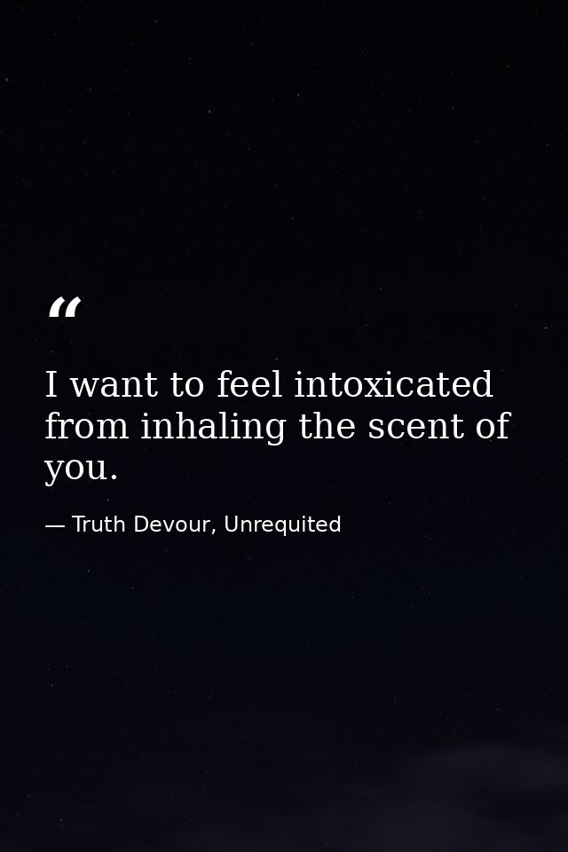 I want to feel intoxicated from inhaling the scent of you. — Truth Devour, Unrequited