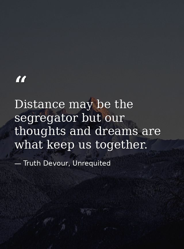 Distance may be the segregator but our thoughts and dreams are what keep us together. — Truth Devour, Unrequited