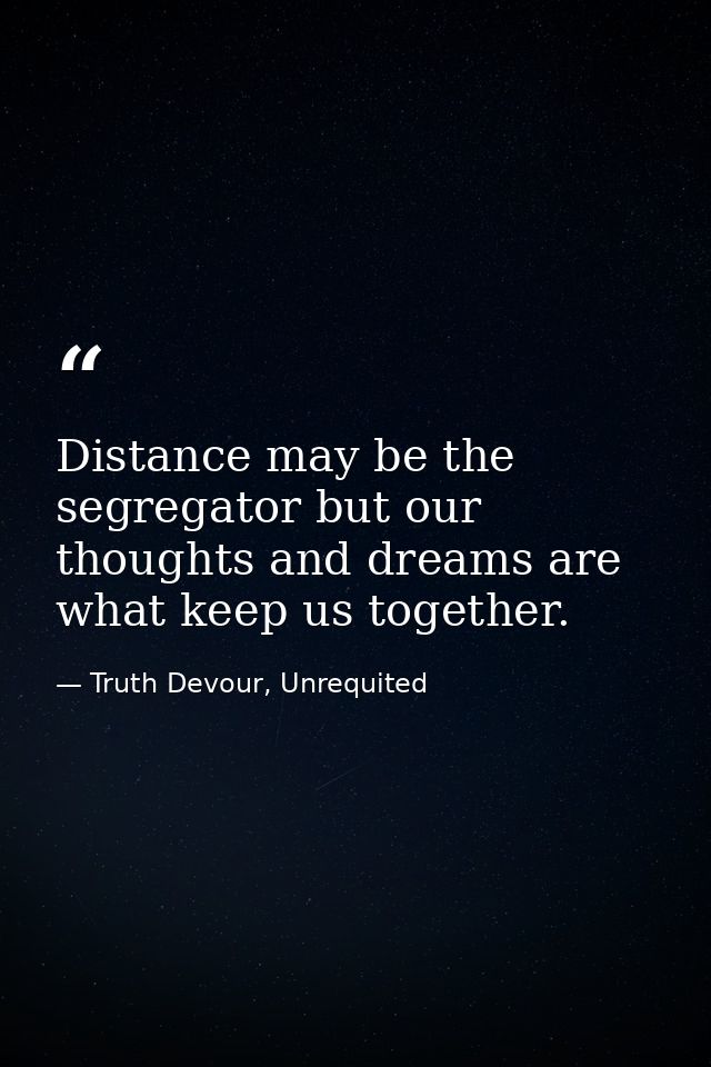 Distance may be the segregator but our thoughts and dreams are what keep us together. — Truth Devour, Unrequited