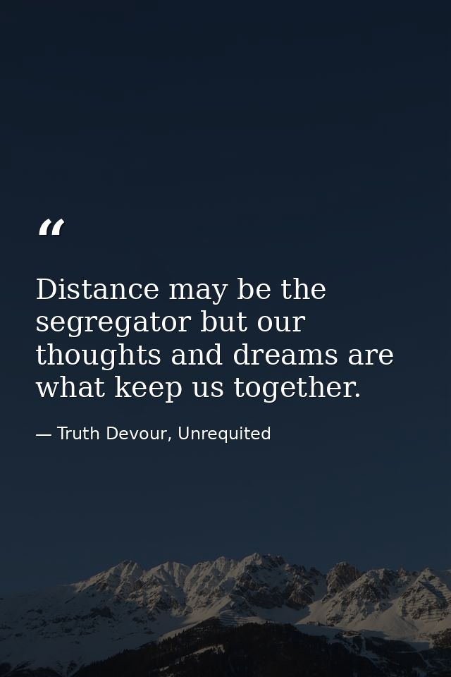 Distance may be the segregator but our thoughts and dreams are what keep us together. — Truth Devour, Unrequited