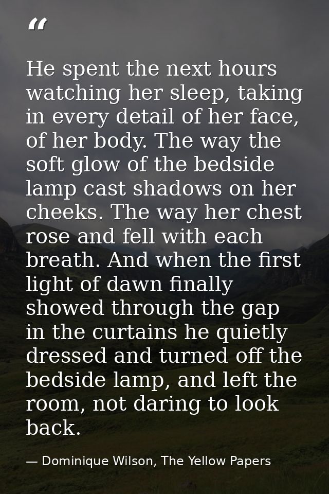 He spent the next hours watching her sleep, taking in every detail of her face, of her body. The way the soft glow of th — Dominique Wilson, The Yellow Papers