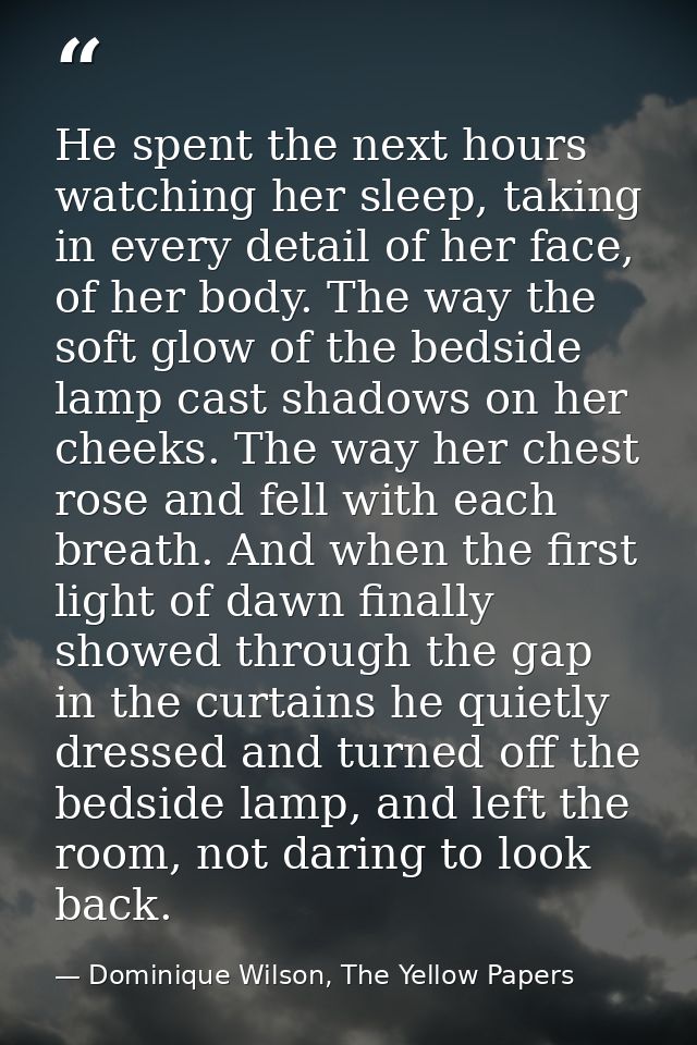 He spent the next hours watching her sleep, taking in every detail of her face, of her body. The way the soft glow of th — Dominique Wilson, The Yellow Papers