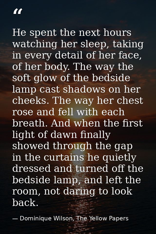 He spent the next hours watching her sleep, taking in every detail of her face, of her body. The way the soft glow of th — Dominique Wilson, The Yellow Papers