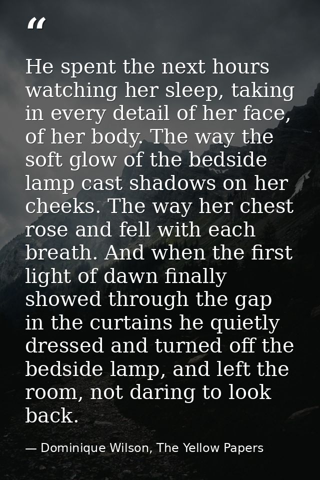 He spent the next hours watching her sleep, taking in every detail of her face, of her body. The way the soft glow of th — Dominique Wilson, The Yellow Papers