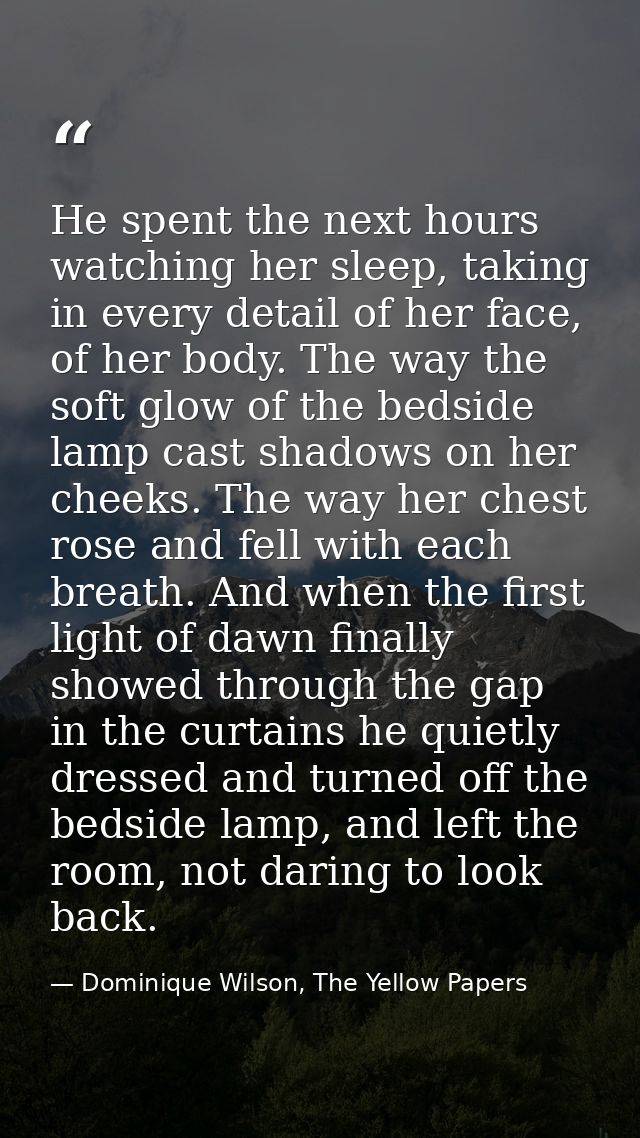 He spent the next hours watching her sleep, taking in every detail of her face, of her body. The way the soft glow of th — Dominique Wilson, The Yellow Papers