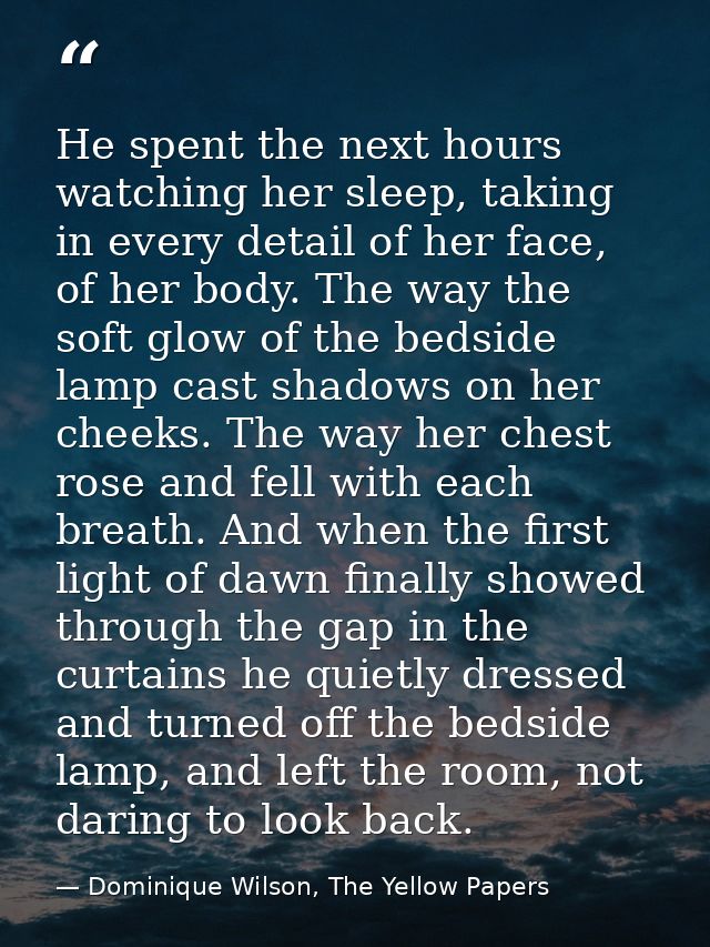 He spent the next hours watching her sleep, taking in every detail of her face, of her body. The way the soft glow of th — Dominique Wilson, The Yellow Papers