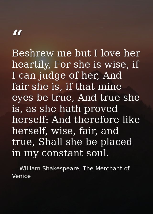 Beshrew me but I love her heartily, For she is wise, if I can judge of her, And fair she is, if that mine eyes be true,  — William Shakespeare, The Merchant of Venice