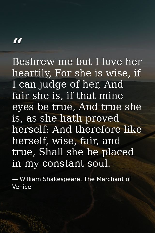 Beshrew me but I love her heartily, For she is wise, if I can judge of her, And fair she is, if that mine eyes be true,  — William Shakespeare, The Merchant of Venice