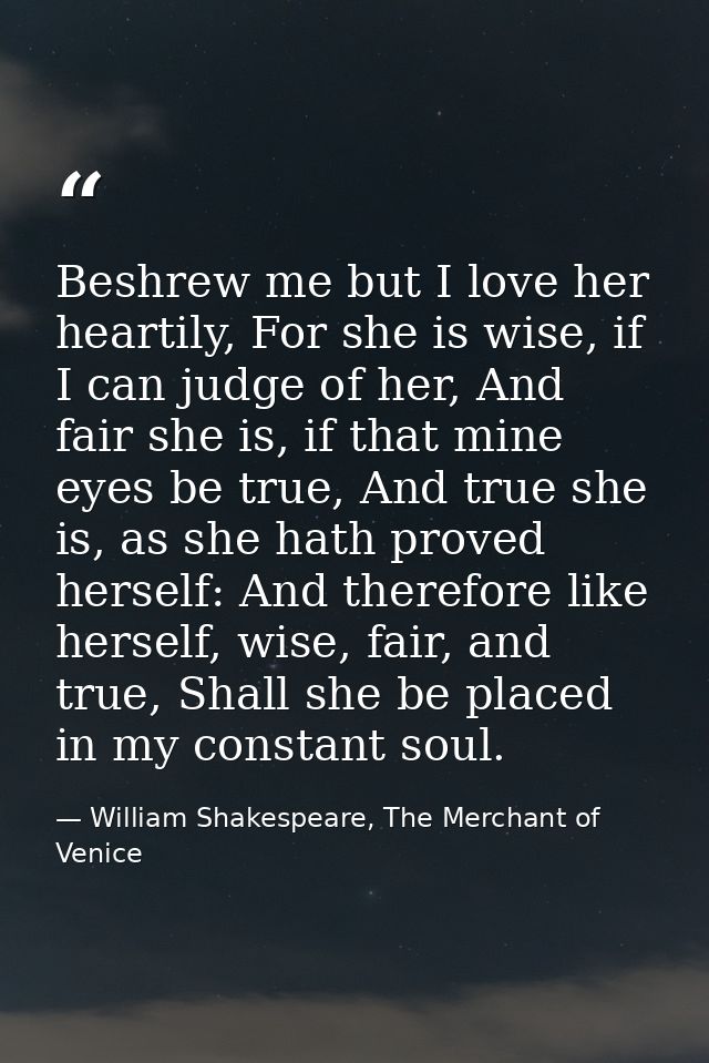 Beshrew me but I love her heartily, For she is wise, if I can judge of her, And fair she is, if that mine eyes be true,  — William Shakespeare, The Merchant of Venice