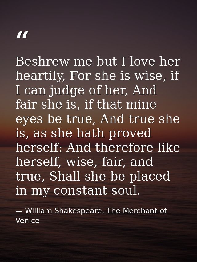 Beshrew me but I love her heartily, For she is wise, if I can judge of her, And fair she is, if that mine eyes be true,  — William Shakespeare, The Merchant of Venice