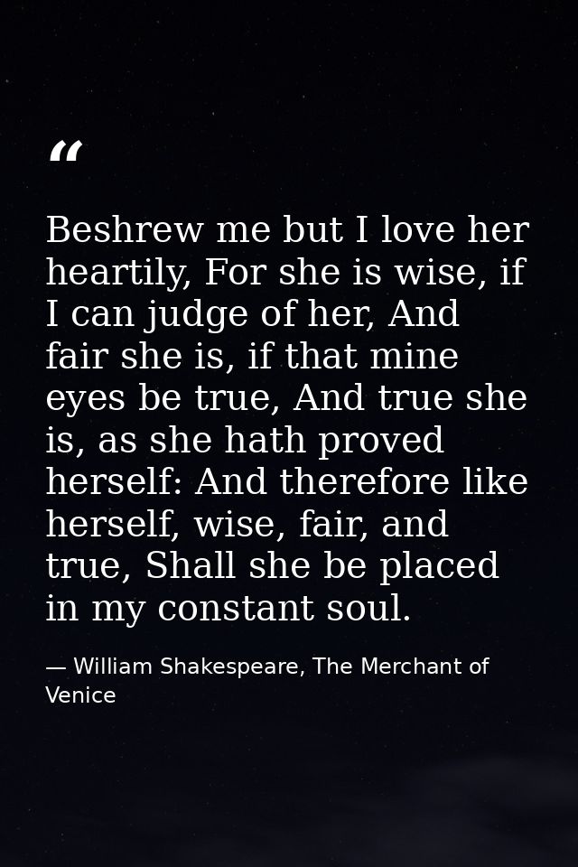 Beshrew me but I love her heartily, For she is wise, if I can judge of her, And fair she is, if that mine eyes be true,  — William Shakespeare, The Merchant of Venice