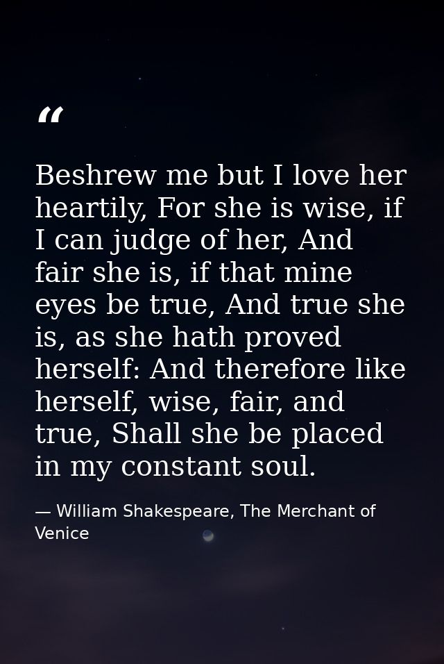 Beshrew me but I love her heartily, For she is wise, if I can judge of her, And fair she is, if that mine eyes be true,  — William Shakespeare, The Merchant of Venice