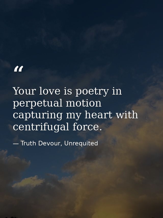 Your love is poetry in perpetual motion capturing my heart with centrifugal force. — Truth Devour, Unrequited