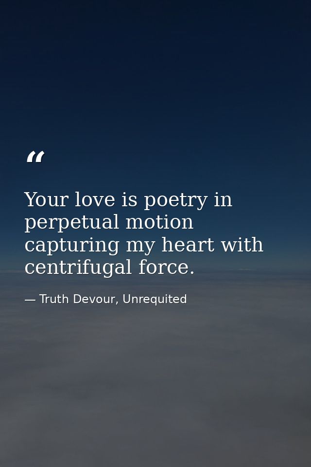 Your love is poetry in perpetual motion capturing my heart with centrifugal force. — Truth Devour, Unrequited