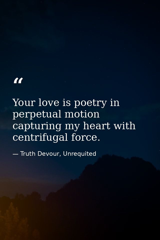 Your love is poetry in perpetual motion capturing my heart with centrifugal force. — Truth Devour, Unrequited