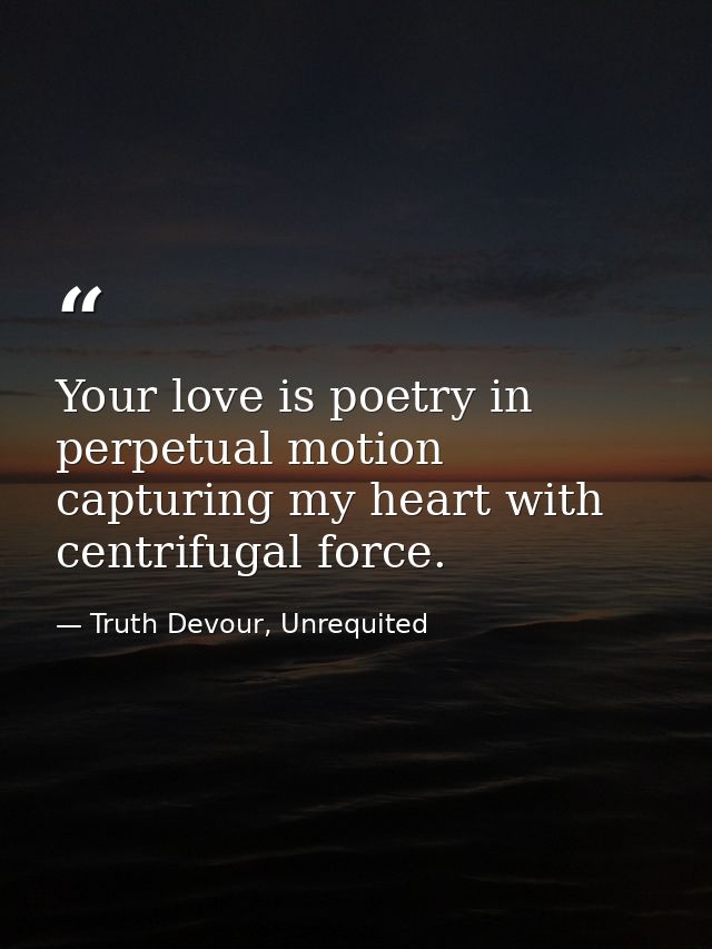 Your love is poetry in perpetual motion capturing my heart with centrifugal force. — Truth Devour, Unrequited