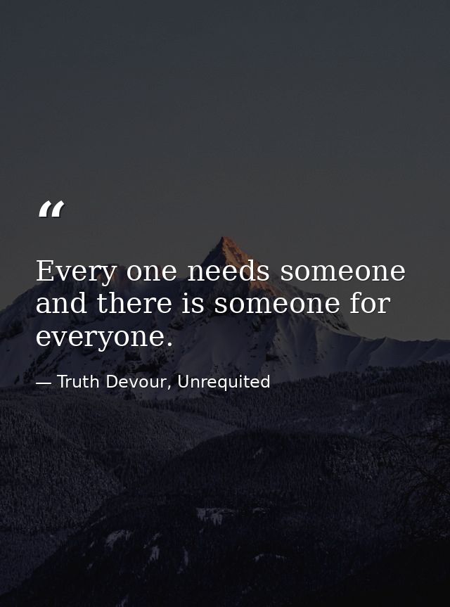 Every one needs someone and there is someone for everyone. — Truth Devour, Unrequited