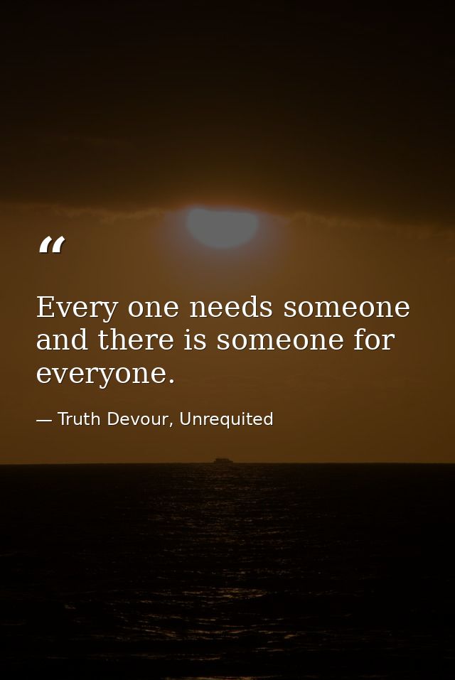 Every one needs someone and there is someone for everyone. — Truth Devour, Unrequited