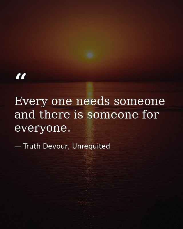 Every one needs someone and there is someone for everyone. — Truth Devour, Unrequited