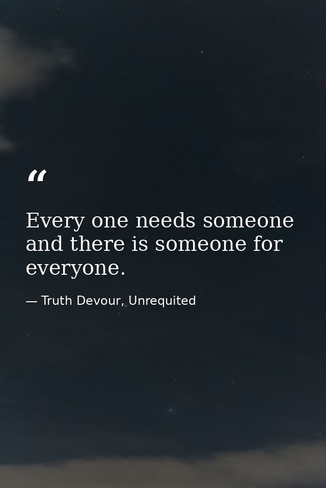 Every one needs someone and there is someone for everyone. — Truth Devour, Unrequited