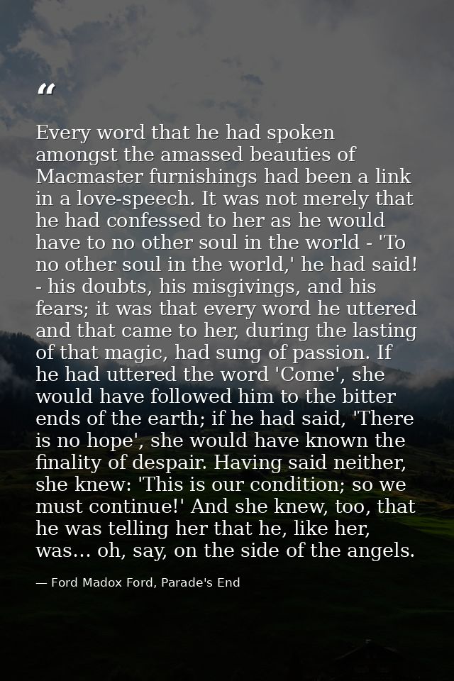 Every word that he had spoken amongst the amassed beauties of Macmaster furnishings had been a link in a love-speech. It — Ford Madox Ford, Parade's End