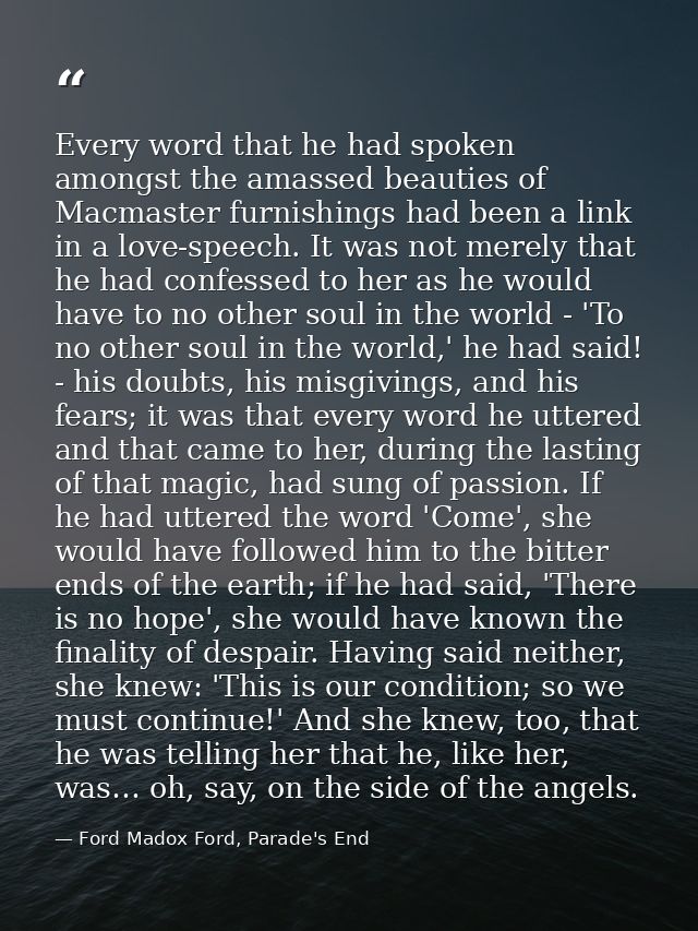 Every word that he had spoken amongst the amassed beauties of Macmaster furnishings had been a link in a love-speech. It — Ford Madox Ford, Parade's End