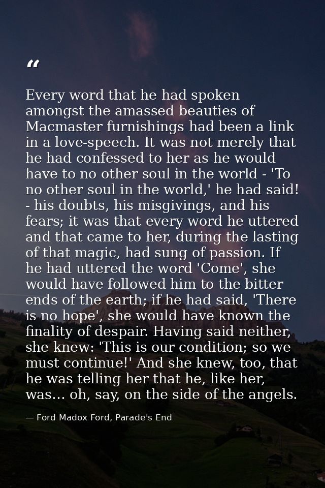 Every word that he had spoken amongst the amassed beauties of Macmaster furnishings had been a link in a love-speech. It — Ford Madox Ford, Parade's End