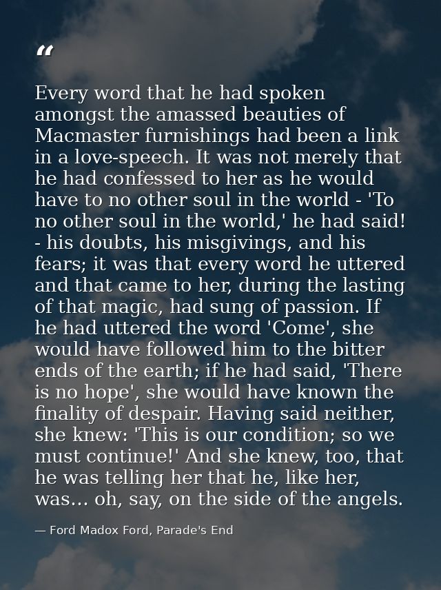 Every word that he had spoken amongst the amassed beauties of Macmaster furnishings had been a link in a love-speech. It — Ford Madox Ford, Parade's End