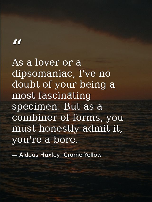 As a lover or a dipsomaniac, I've no doubt of your being a most fascinating specimen. But as a combiner of forms, you mu — Aldous Huxley, Crome Yellow