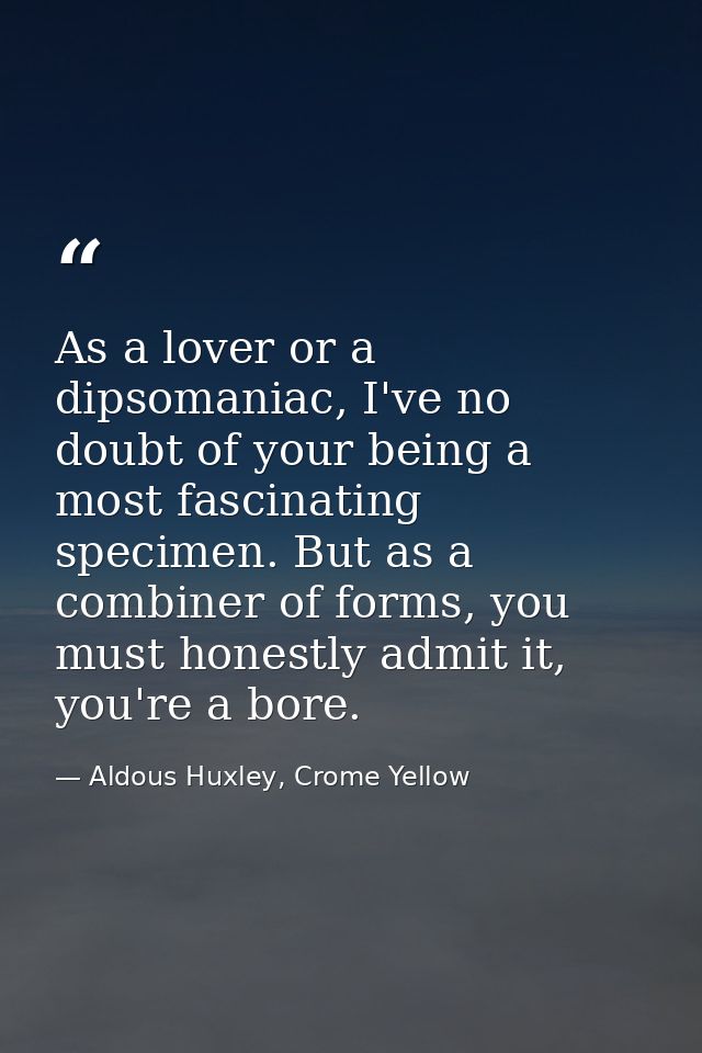 As a lover or a dipsomaniac, I've no doubt of your being a most fascinating specimen. But as a combiner of forms, you mu — Aldous Huxley, Crome Yellow