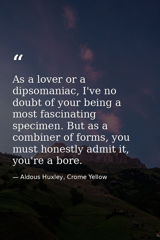 As a lover or a dipsomaniac, I've no doubt of your being a most fascinating specimen. But as a combiner of forms, you mu — Aldous Huxley, Crome Yellow