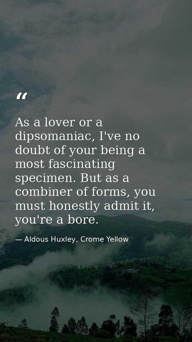 As a lover or a dipsomaniac, I've no doubt of your being a most fascinating specimen. But as a combiner of forms, you mu — Aldous Huxley, Crome Yellow